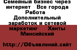 Семейный бизнес через интернет - Все города Работа » Дополнительный заработок и сетевой маркетинг   . Ханты-Мансийский